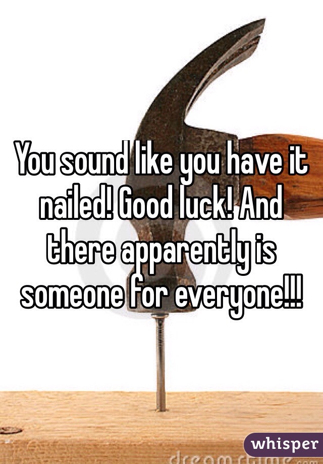 You sound like you have it nailed! Good luck! And there apparently is someone for everyone!!!
