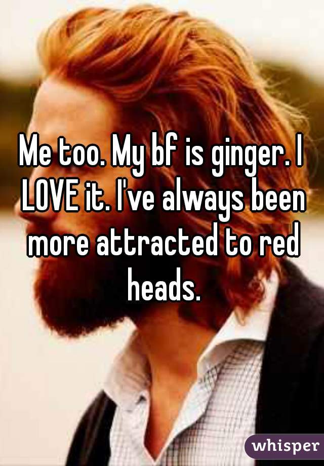 Me too. My bf is ginger. I LOVE it. I've always been more attracted to red heads.
