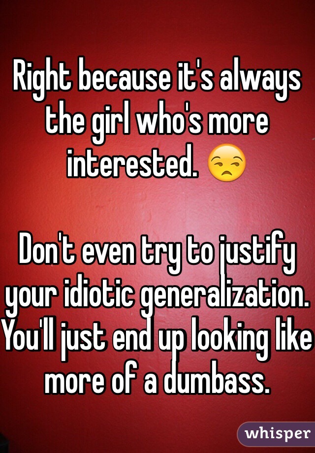 Right because it's always the girl who's more interested. 😒

Don't even try to justify your idiotic generalization. You'll just end up looking like more of a dumbass.