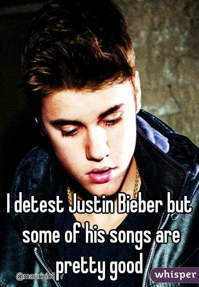 I detest Justin Bieber but some of his songs are pretty good 