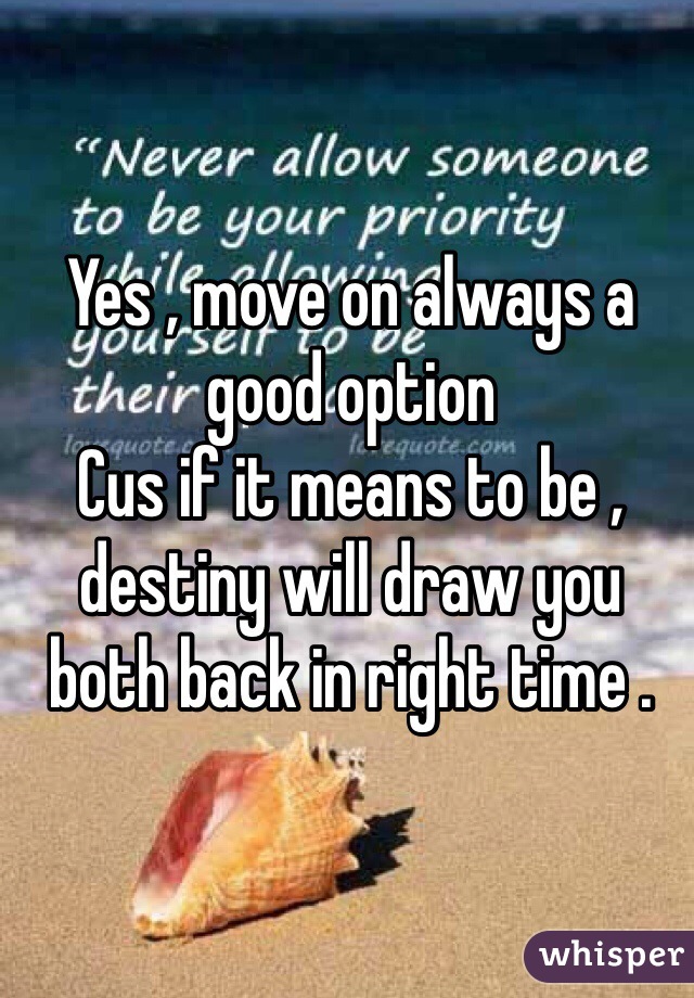 Yes , move on always a good option 
Cus if it means to be , destiny will draw you both back in right time . 