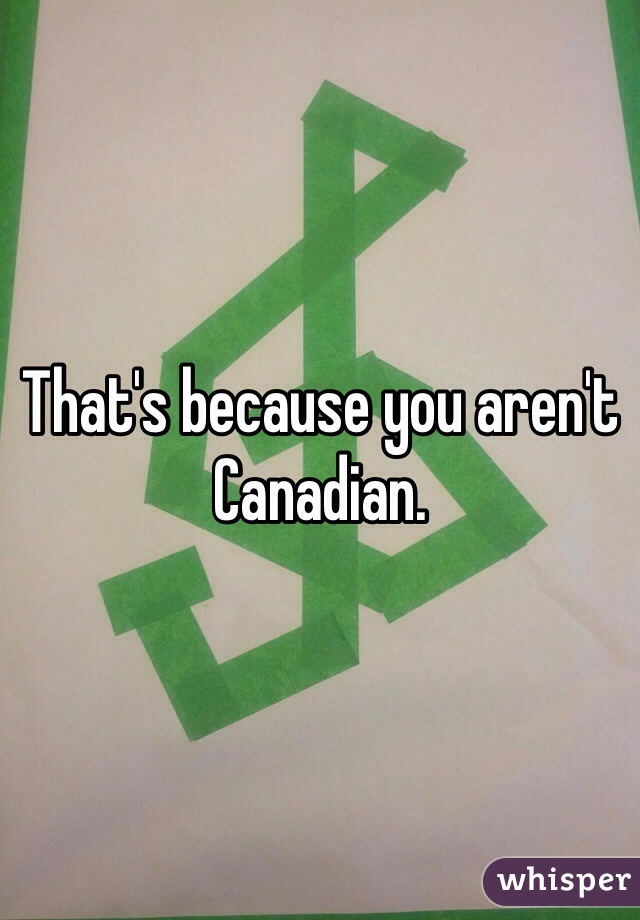 That's because you aren't Canadian.
