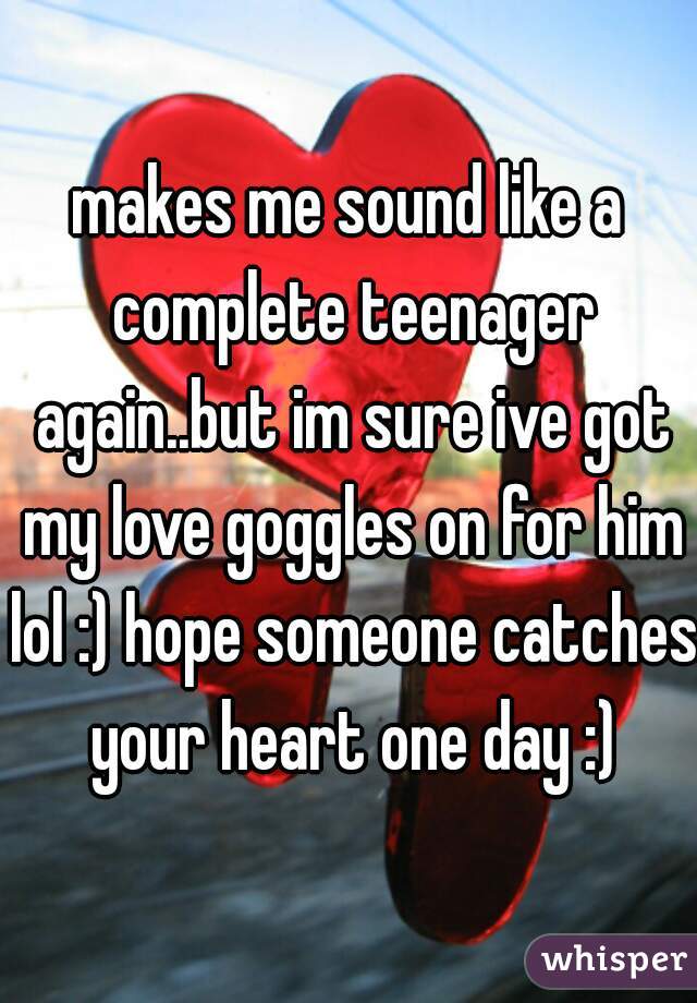 makes me sound like a complete teenager again..but im sure ive got my love goggles on for him lol :) hope someone catches your heart one day :)