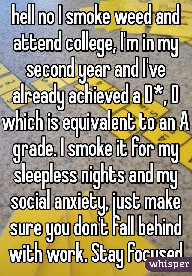 hell no I smoke weed and attend college, I'm in my second year and I've already achieved a D*, D which is equivalent to an A grade. I smoke it for my sleepless nights and my social anxiety, just make sure you don't fall behind with work. Stay focused 