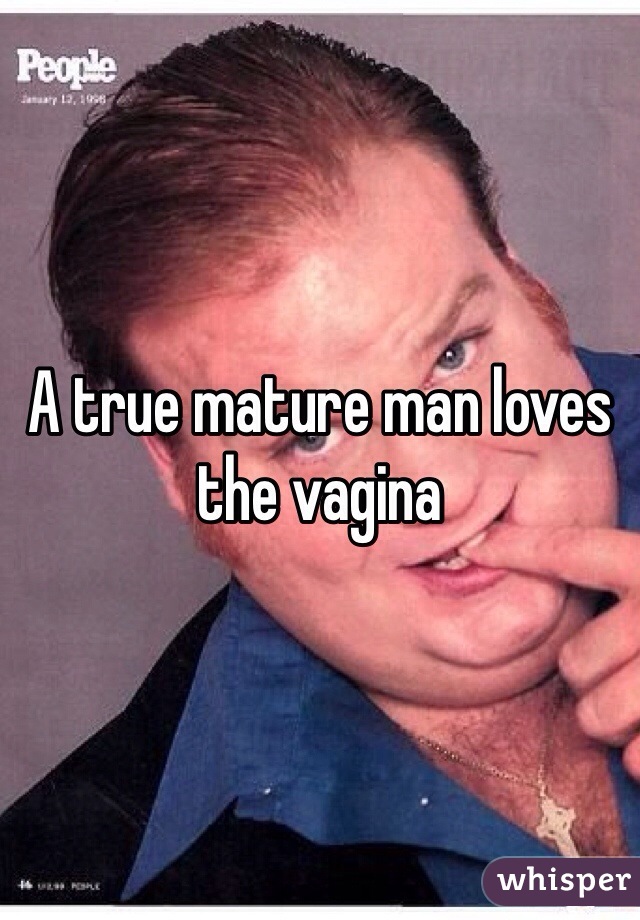 A true mature man loves the vagina 