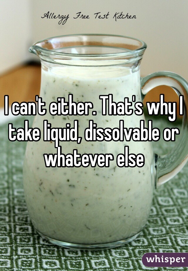 I can't either. That's why I take liquid, dissolvable or whatever else 