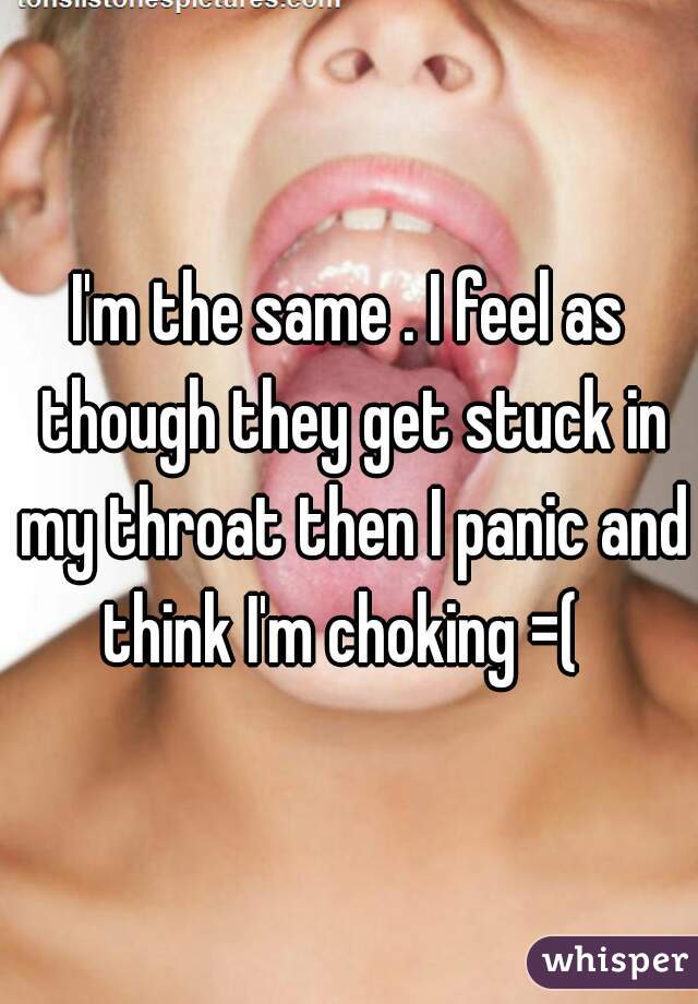 I'm the same . I feel as though they get stuck in my throat then I panic and think I'm choking =(  