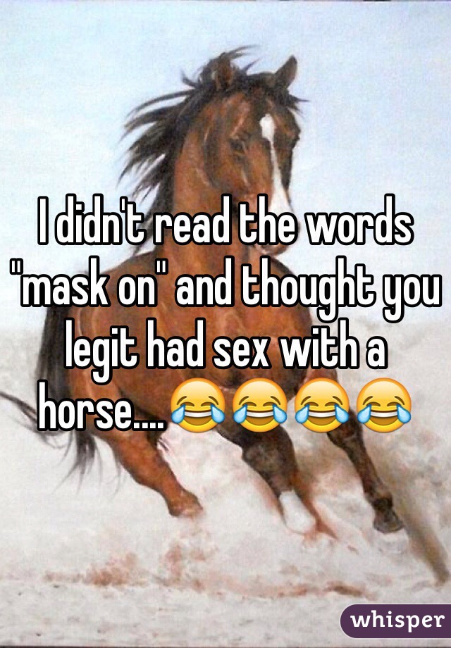 I didn't read the words "mask on" and thought you legit had sex with a horse....😂😂😂😂