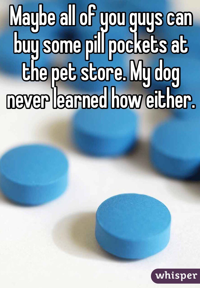 Maybe all of you guys can buy some pill pockets at the pet store. My dog never learned how either. 