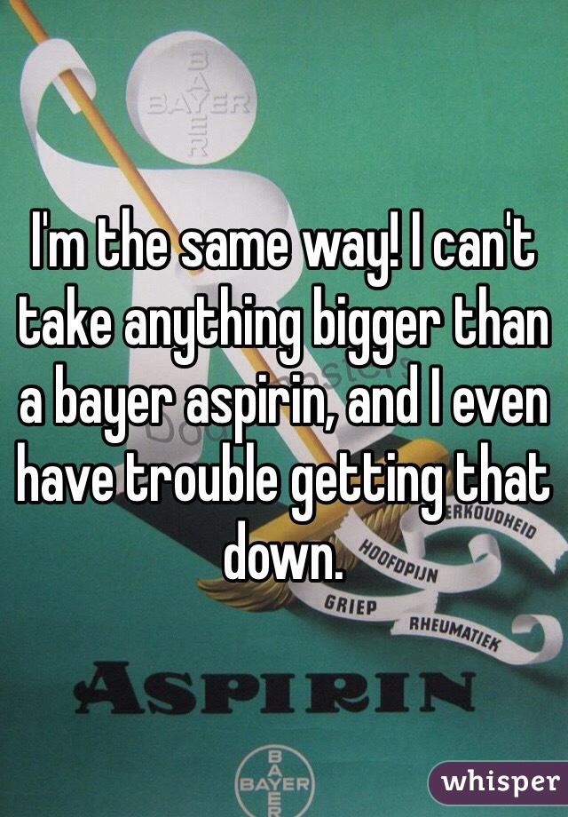 I'm the same way! I can't take anything bigger than a bayer aspirin, and I even have trouble getting that down. 