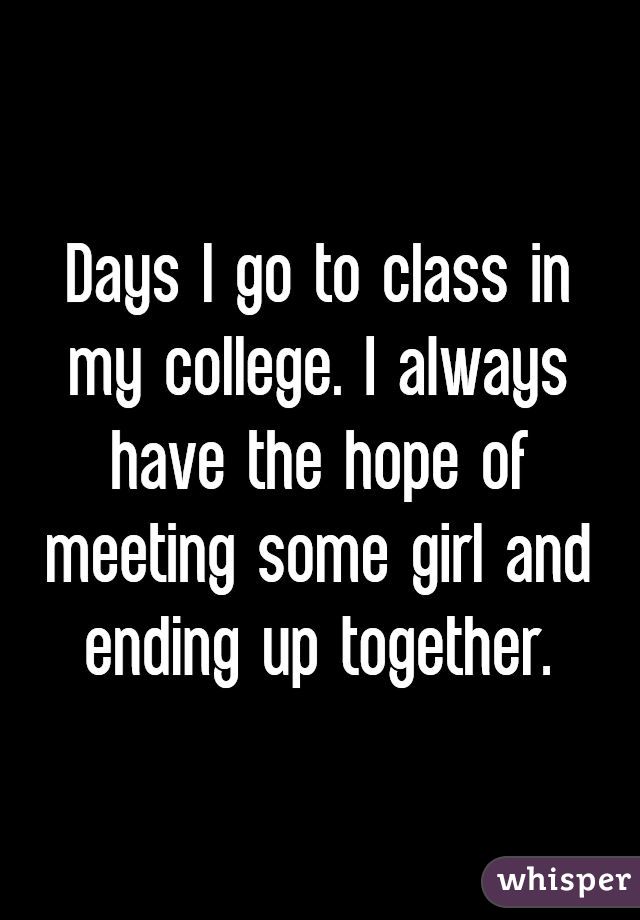 Days I go to class in my college. I always have the hope of meeting some girl and ending up together.
