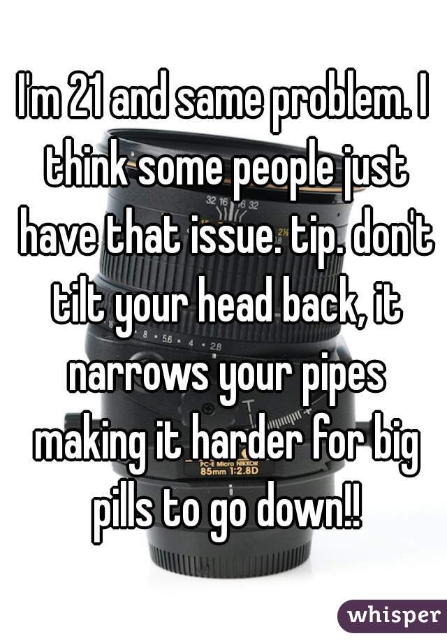 I'm 21 and same problem. I think some people just have that issue. tip. don't tilt your head back, it narrows your pipes making it harder for big pills to go down!!