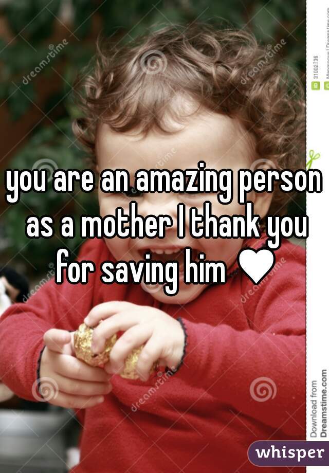 you are an amazing person as a mother I thank you for saving him ♥