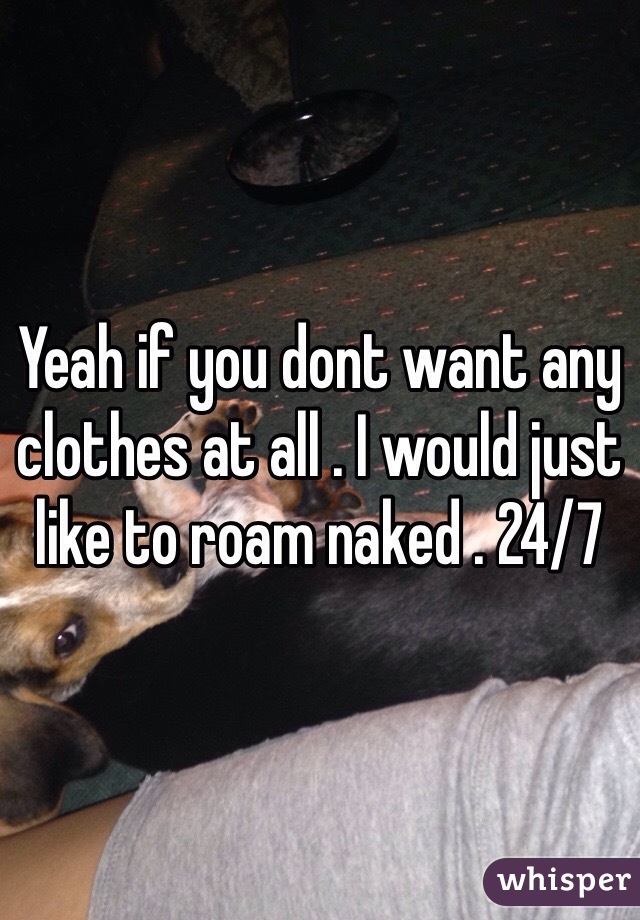 Yeah if you dont want any clothes at all . I would just like to roam naked . 24/7