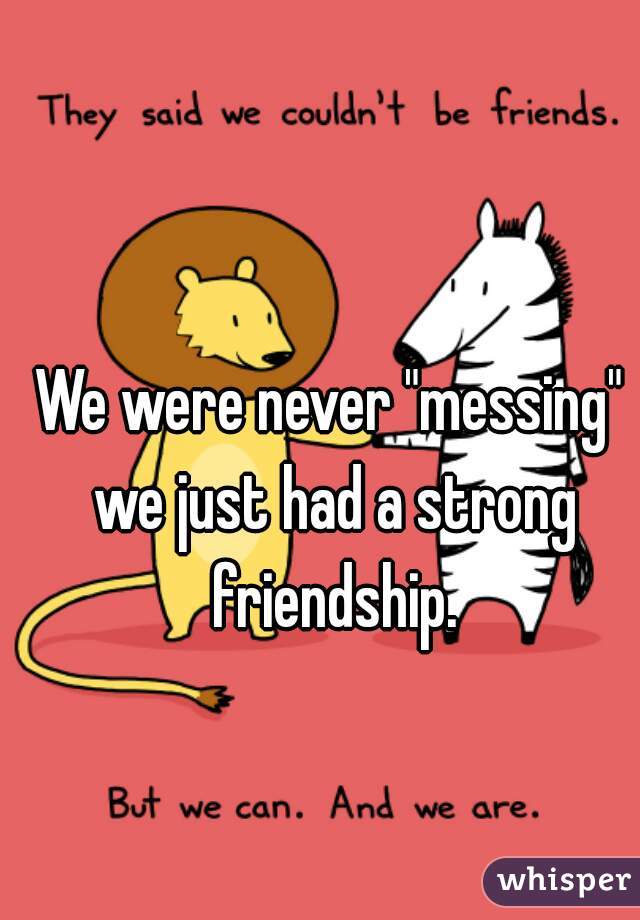 We were never "messing" we just had a strong friendship.