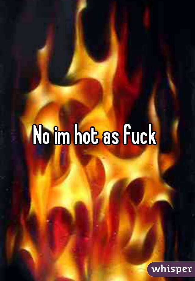 No im hot as fuck 