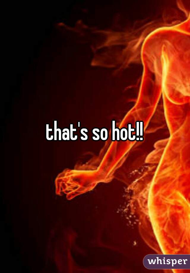 that's so hot!!