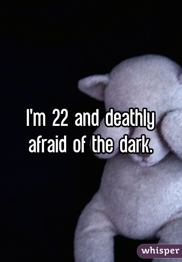 I'm 22 and deathly afraid of the dark.