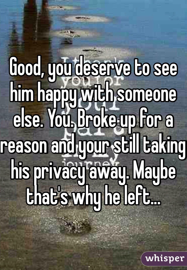 Good, you deserve to see him happy with someone else. You. Broke up for a reason and your still taking his privacy away. Maybe that's why he left... 