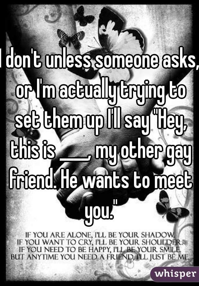 I don't unless someone asks, or I'm actually trying to set them up I'll say "Hey, this is ____, my other gay friend. He wants to meet you."