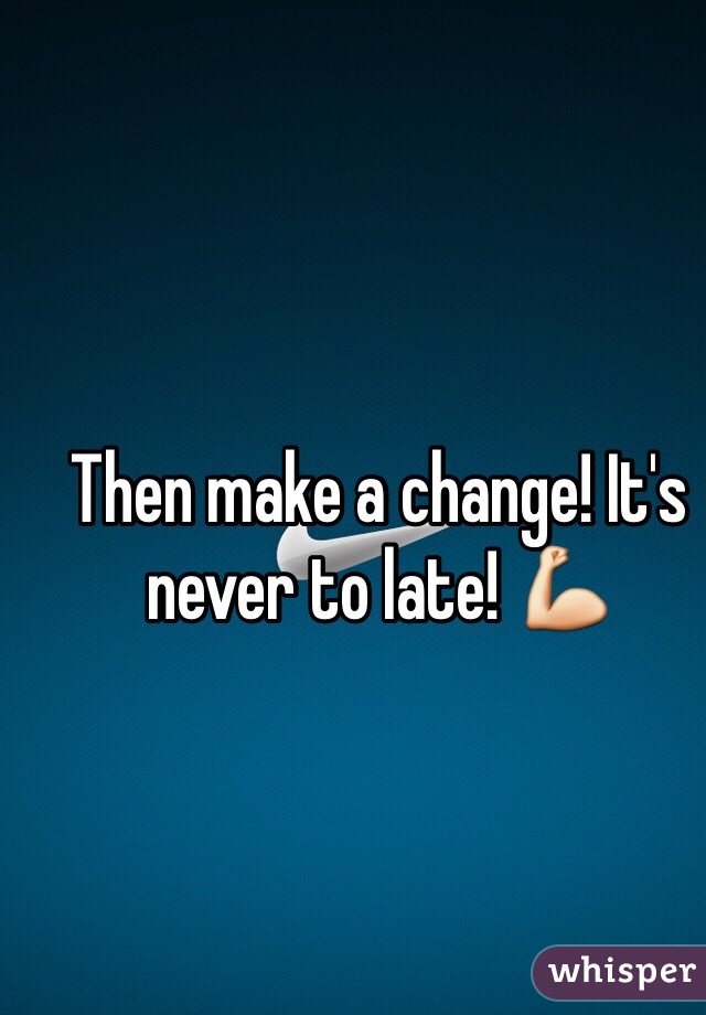 Then make a change! It's never to late! 💪