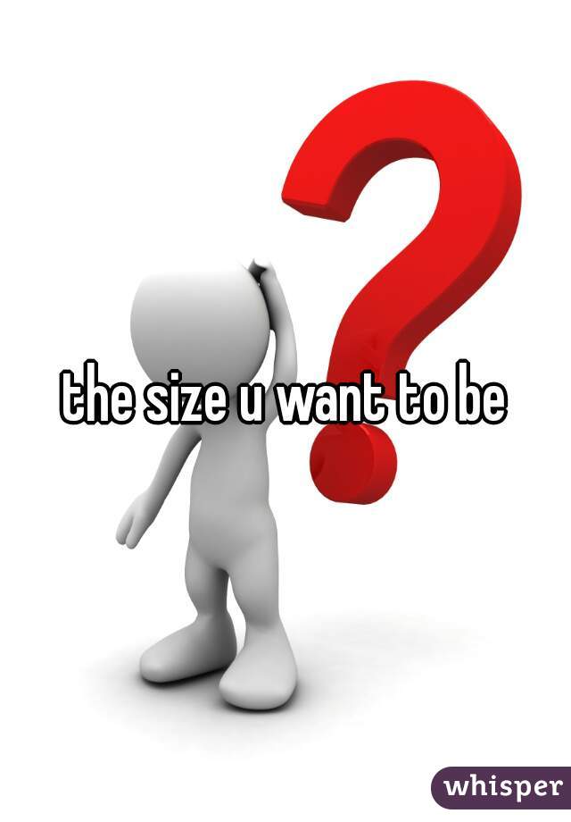 the size u want to be
