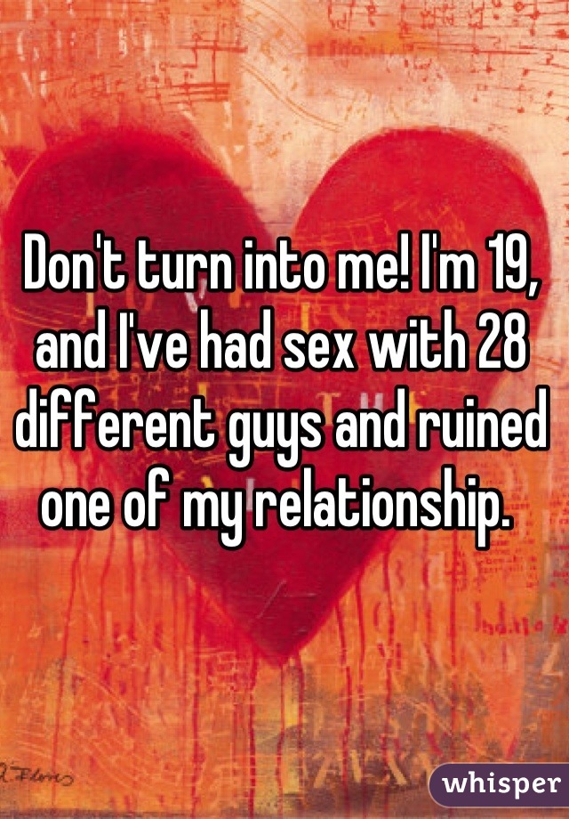Don't turn into me! I'm 19, and I've had sex with 28 different guys and ruined one of my relationship. 
