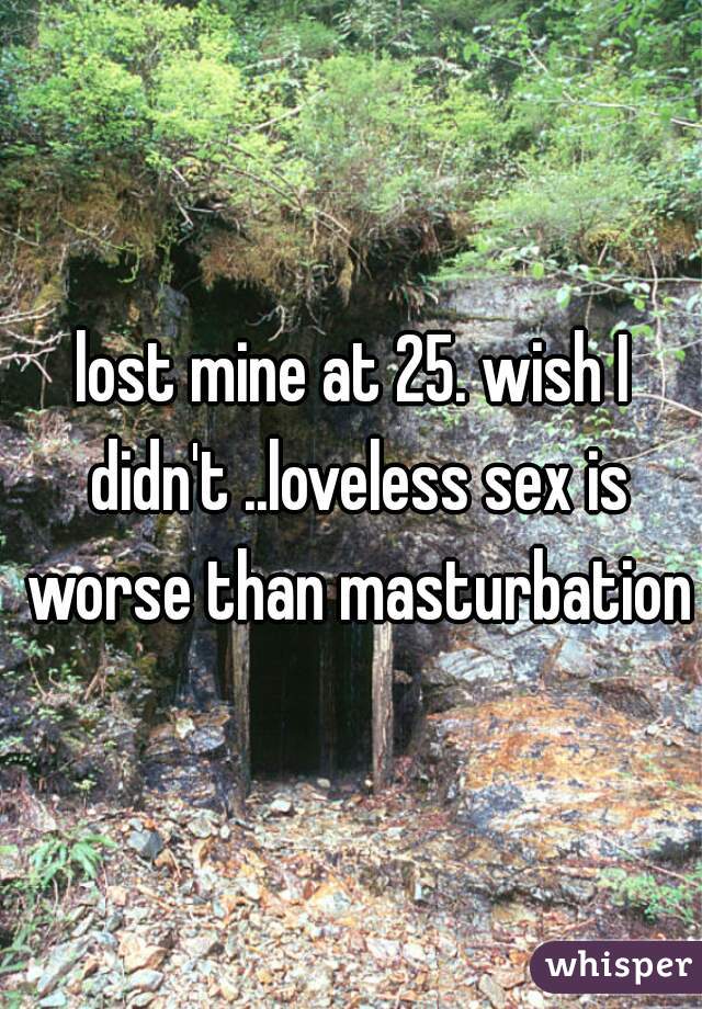 lost mine at 25. wish I didn't ..loveless sex is worse than masturbation