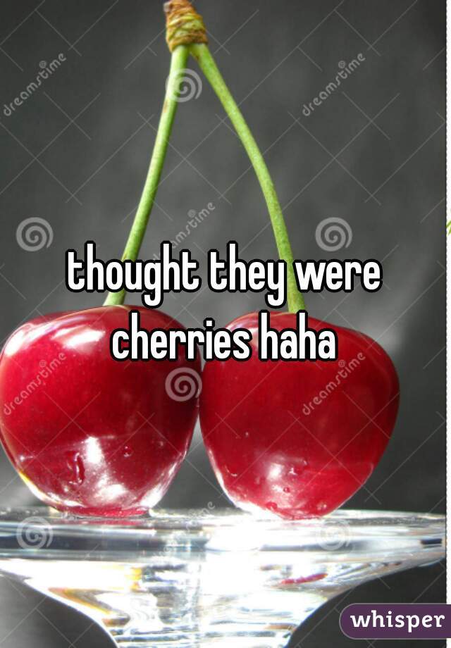 thought they were cherries haha 