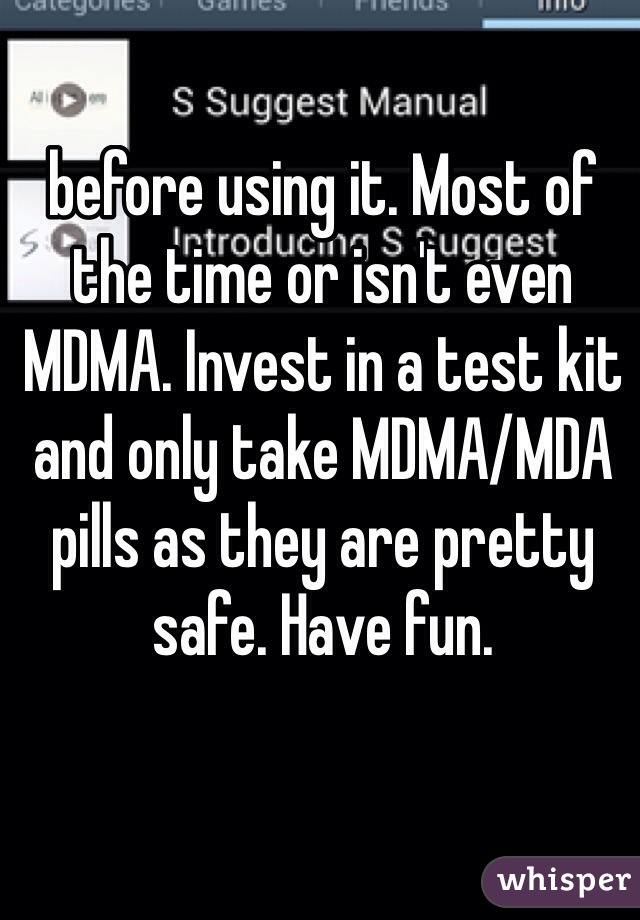 before using it. Most of the time or isn't even MDMA. Invest in a test kit and only take MDMA/MDA pills as they are pretty safe. Have fun.
