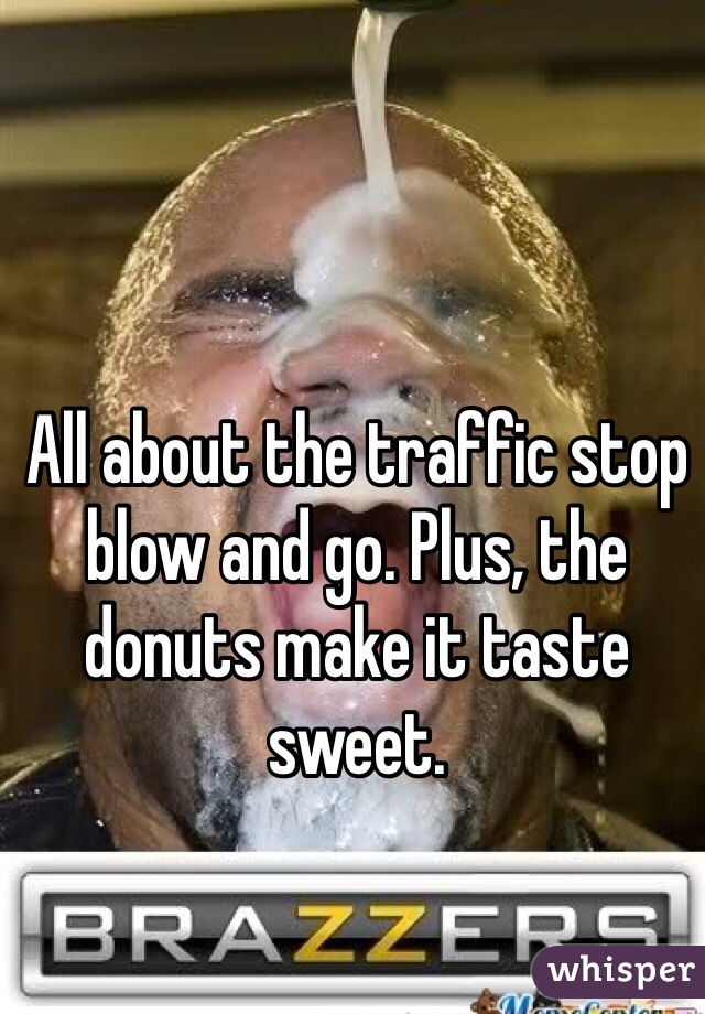 All about the traffic stop blow and go. Plus, the donuts make it taste sweet.