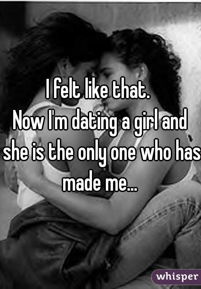 I felt like that. 
Now I'm dating a girl and she is the only one who has made me... 