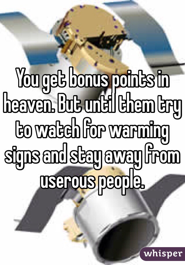 You get bonus points in heaven. But until them try to watch for warming signs and stay away from userous people. 