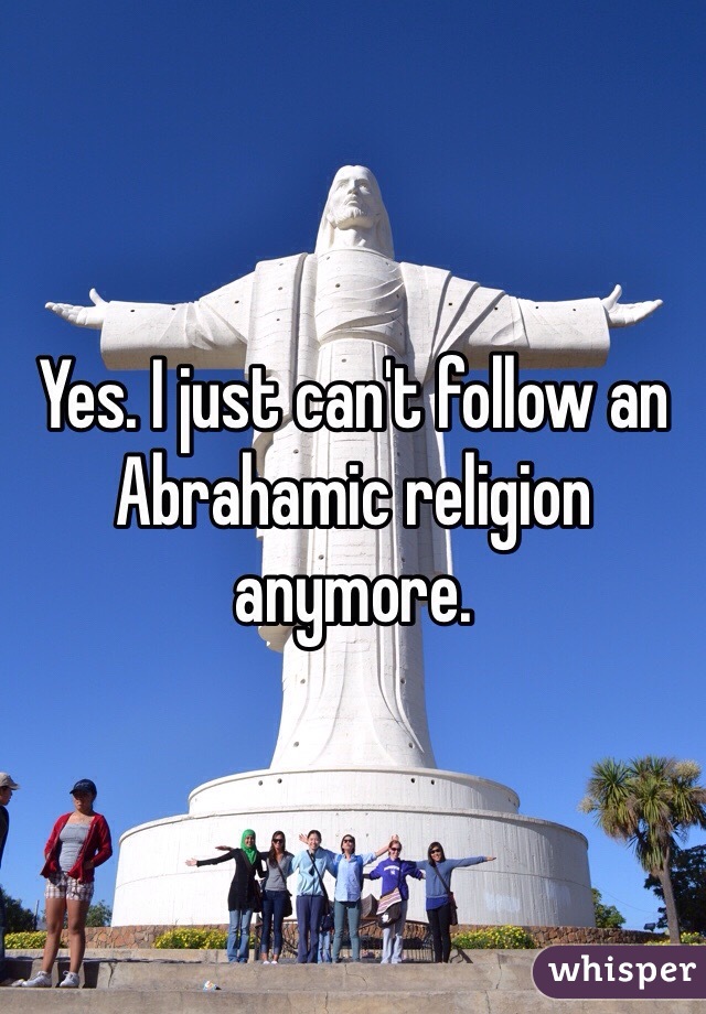 Yes. I just can't follow an Abrahamic religion anymore.