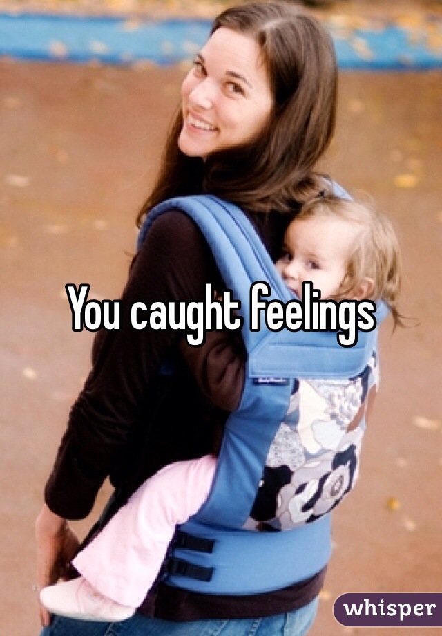 You caught feelings