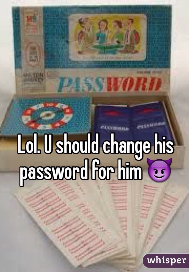 Lol. U should change his password for him 😈