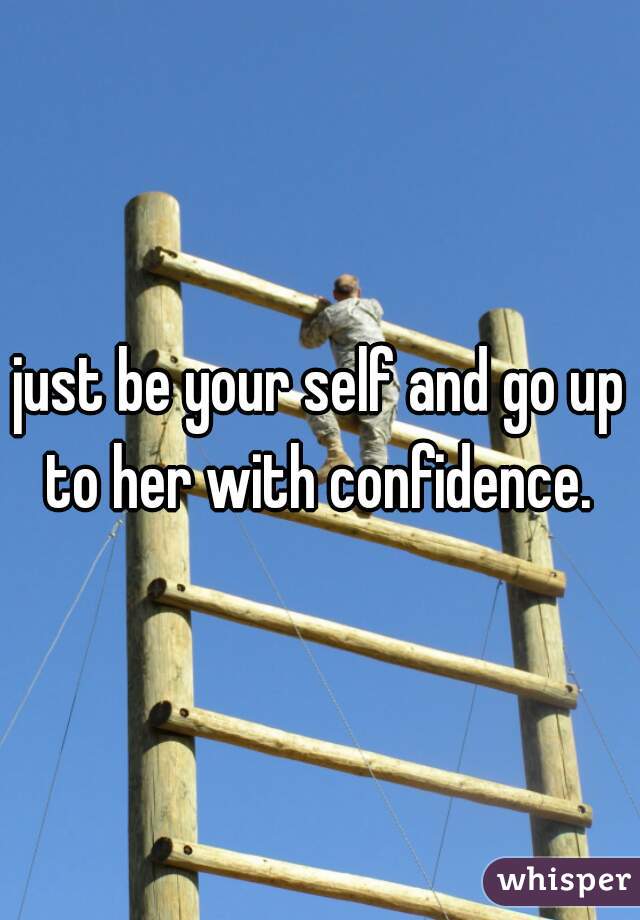 just be your self and go up to her with confidence. 