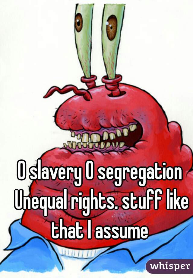 O slavery O segregation Unequal rights. stuff like that I assume 