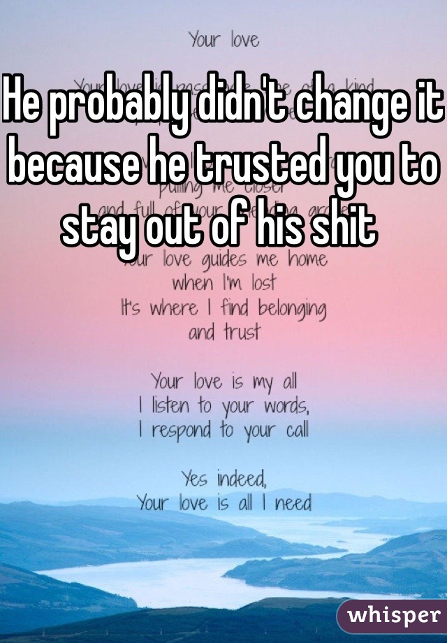 He probably didn't change it because he trusted you to stay out of his shit 