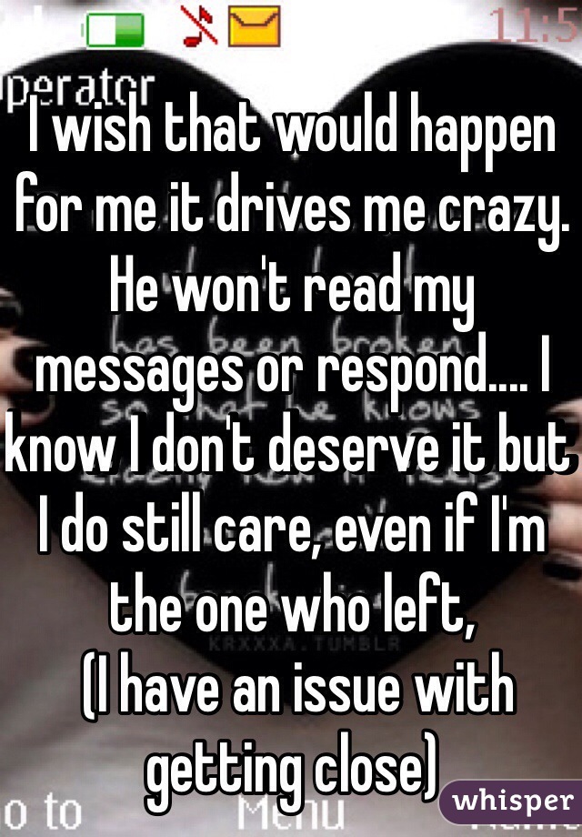 I wish that would happen for me it drives me crazy. He won't read my messages or respond.... I know I don't deserve it but I do still care, even if I'm the one who left,
 (I have an issue with getting close)