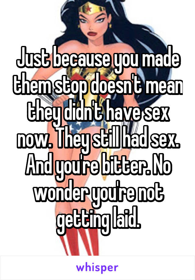 Just because you made them stop doesn't mean they didn't have sex now. They still had sex. And you're bitter. No wonder you're not getting laid.