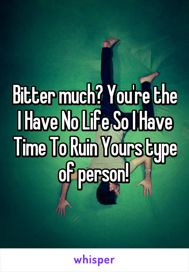 Bitter much? You're the I Have No Life So I Have Time To Ruin Yours type of person! 