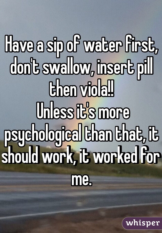 Have a sip of water first, don't swallow, insert pill then viola!! 
 Unless it's more psychological than that, it should work, it worked for me.