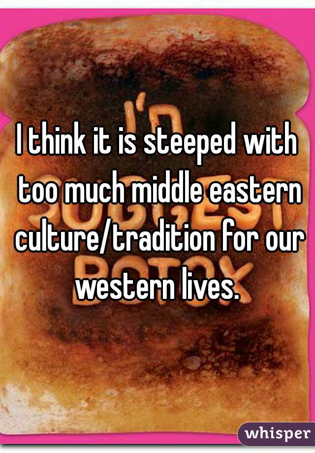 I think it is steeped with too much middle eastern culture/tradition for our western lives. 