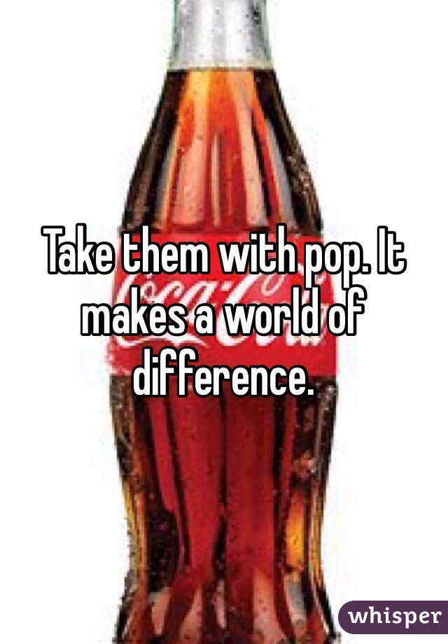 Take them with pop. It makes a world of difference. 