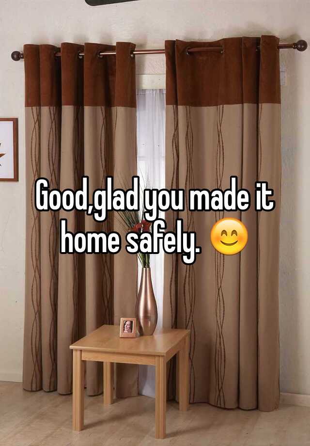 good-glad-you-made-it-home-safely