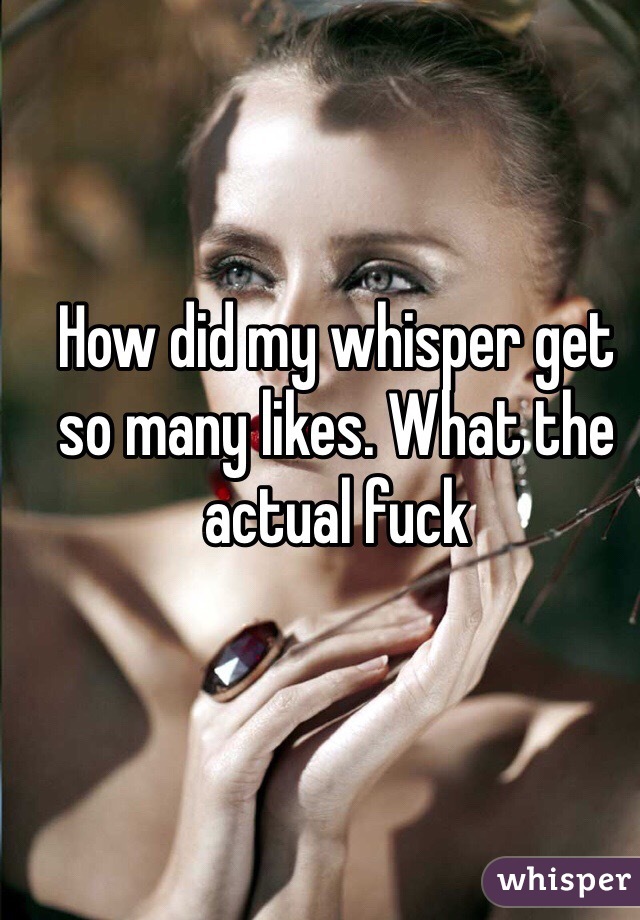 How did my whisper get so many likes. What the actual fuck 