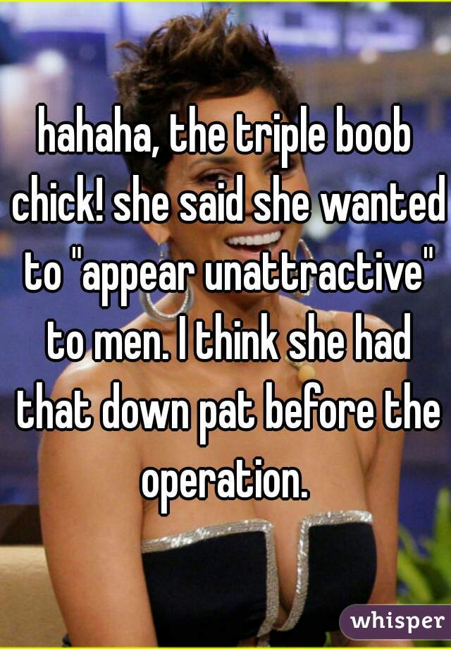 hahaha, the triple boob chick! she said she wanted to "appear unattractive" to men. I think she had that down pat before the operation. 