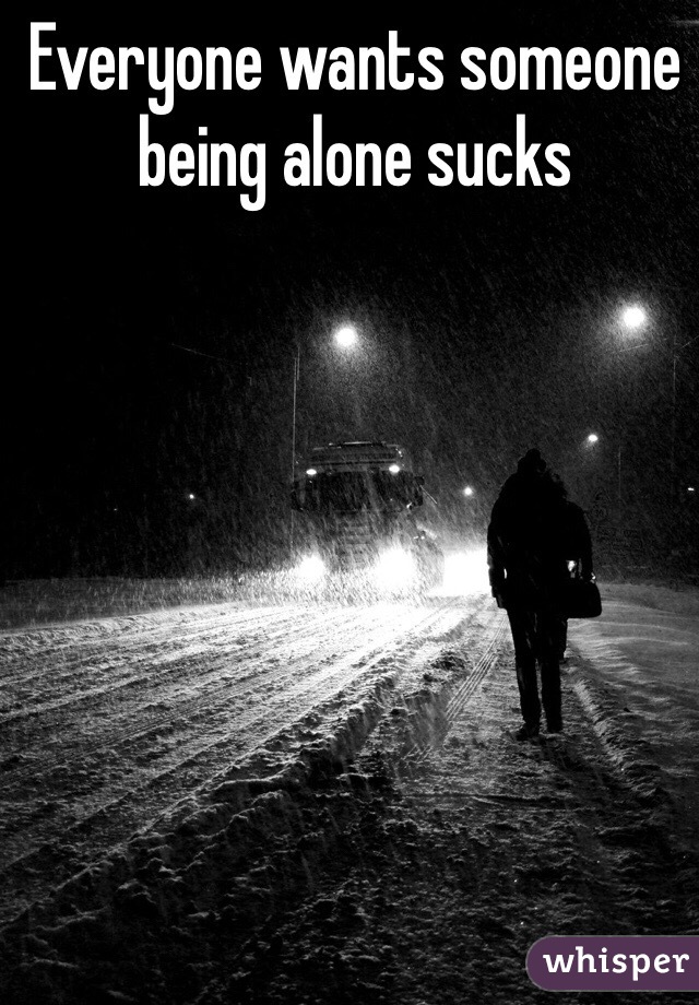 Everyone wants someone being alone sucks 