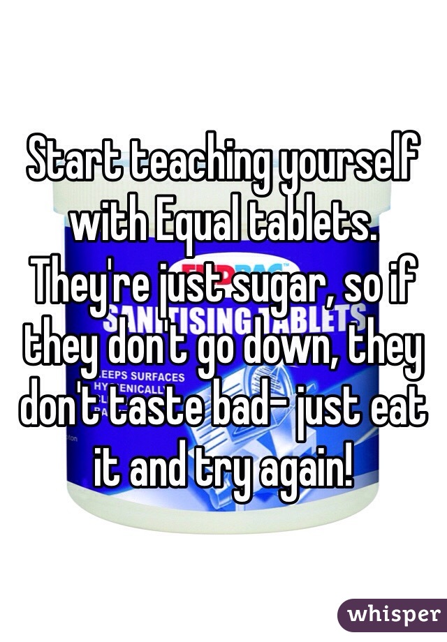 Start teaching yourself with Equal tablets. They're just sugar, so if they don't go down, they don't taste bad- just eat it and try again!